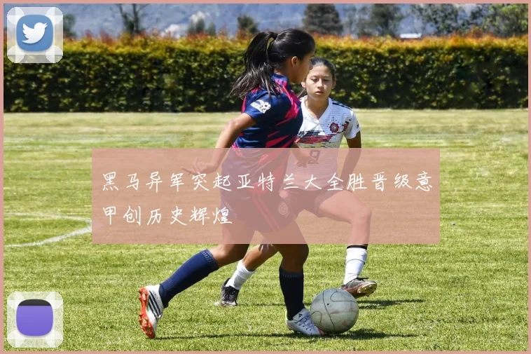 黑马异军突起亚特兰大全胜晋级意甲创历史辉煌