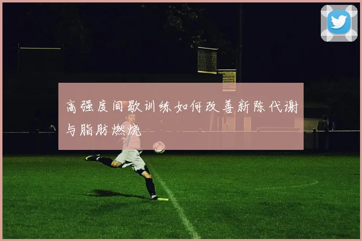 高强度间歇训练如何改善新陈代谢与脂肪燃烧